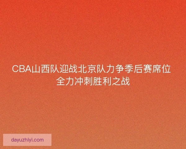 CBA山西队迎战北京队力争季后赛席位 全力冲刺胜利之战 CBA山西队迎战北京队力争季后赛席位 全力冲刺胜利之战