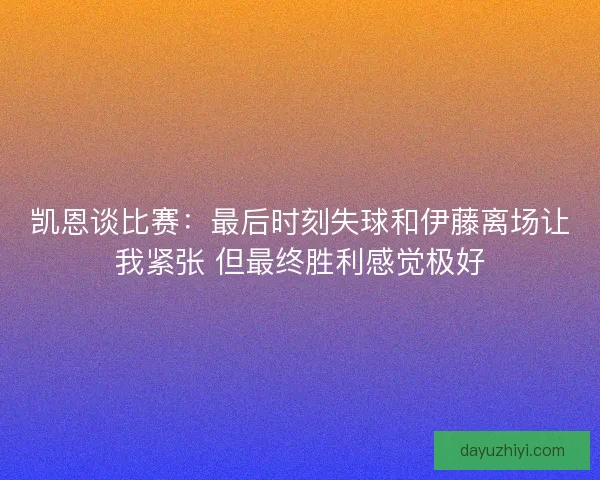 凯恩谈比赛：最后时刻失球和伊藤离场让我紧张 但最终胜利感觉极好