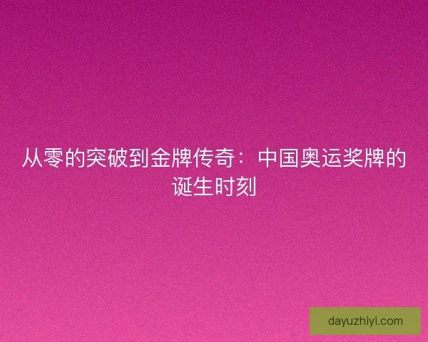 从零的突破到金牌传奇：中国奥运奖牌的诞生时刻