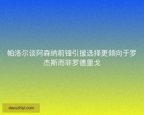 帕洛尔谈阿森纳前锋引援选择更倾向于罗杰斯而非罗德里戈