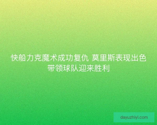 快船力克魔术成功复仇 莫里斯表现出色带领球队迎来胜利