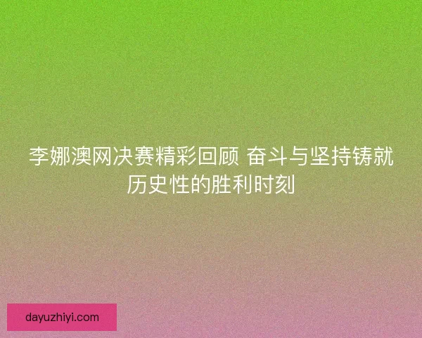 李娜澳网决赛精彩回顾 奋斗与坚持铸就历史性的胜利时刻 李娜澳网决赛精彩回顾 奋斗与坚持铸就历史性的胜利时刻