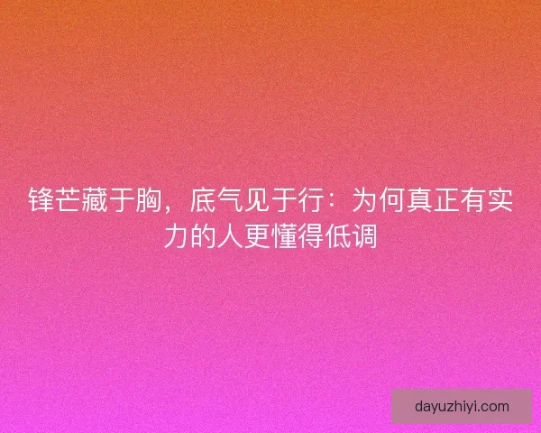 锋芒藏于胸，底气见于行：为何真正有实力的人更懂得低调