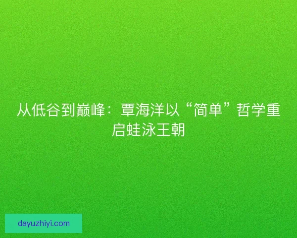 从低谷到巅峰：覃海洋以 “简单” 哲学重启蛙泳王朝