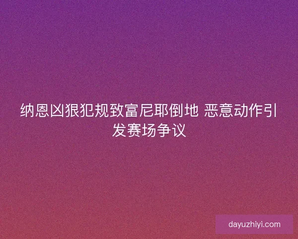 纳恩凶狠犯规致富尼耶倒地 恶意动作引发赛场争议