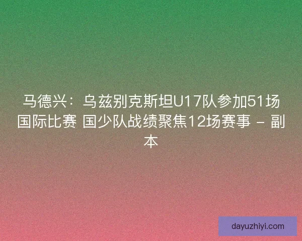 马德兴：乌兹别克斯坦U17队参加51场国际比赛 国少队战绩聚焦12场赛事 - 副本
