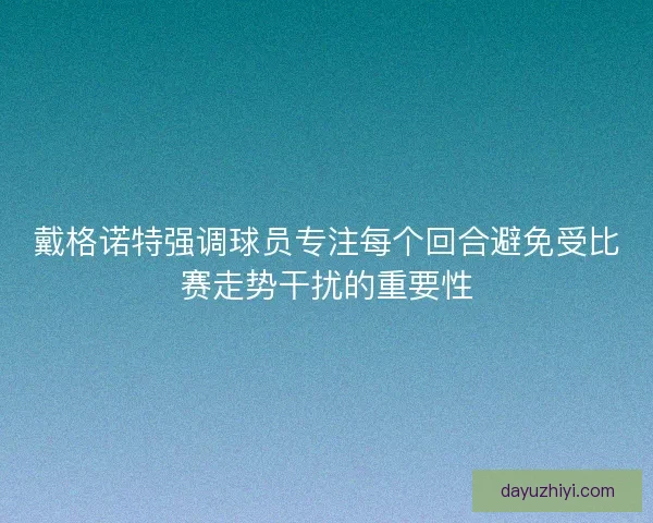 戴格诺特强调球员专注每个回合避免受比赛走势干扰的重要性