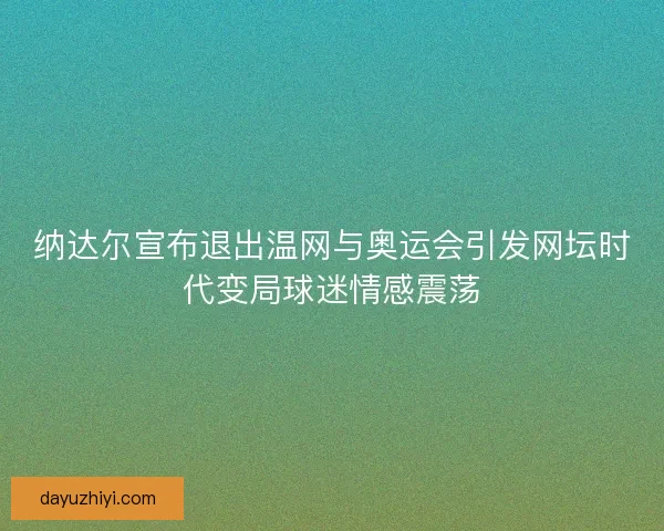 纳达尔宣布退出温网与奥运会引发网坛时代变局球迷情感震荡 纳达尔宣布退出温网与奥运会引发网坛时代变局球迷情感震荡