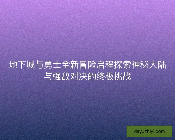 地下城与勇士全新冒险启程探索神秘大陆与强敌对决的终极挑战