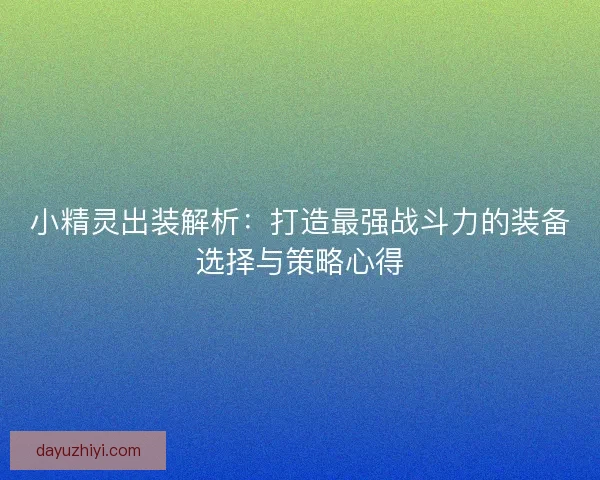 小精灵出装解析：打造最强战斗力的装备选择与策略心得