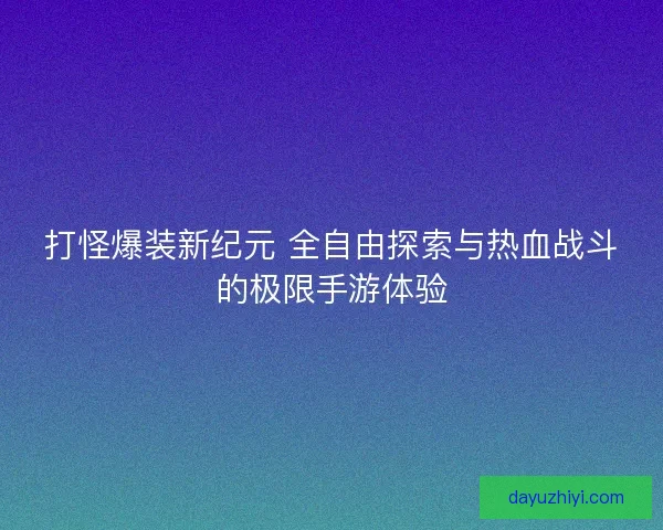 打怪爆装新纪元 全自由探索与热血战斗的极限手游体验