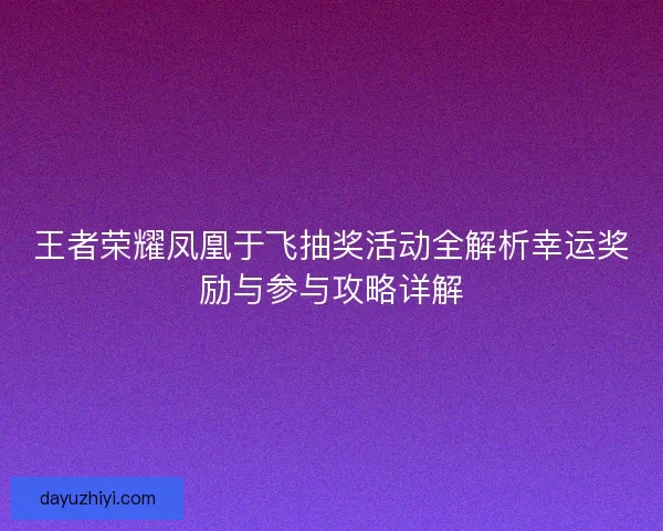 王者荣耀凤凰于飞抽奖活动全解析幸运奖励与参与攻略详解