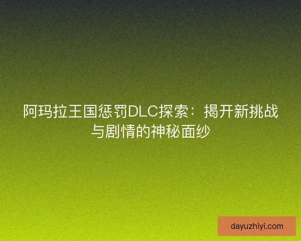 阿玛拉王国惩罚DLC探索：揭开新挑战与剧情的神秘面纱