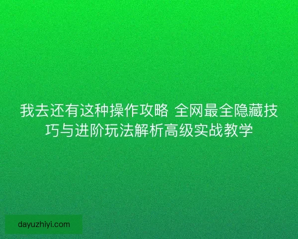 我去还有这种操作攻略 全网最全隐藏技巧与进阶玩法解析高级实战教学