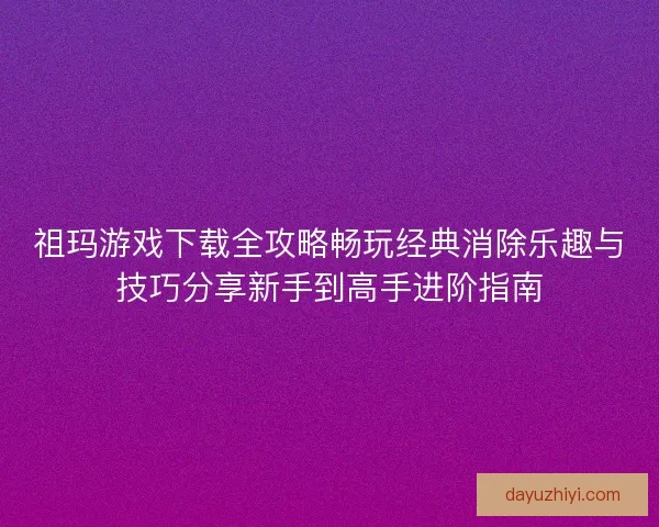 祖玛游戏下载全攻略畅玩经典消除乐趣与技巧分享新手到高手进阶指南 祖玛游戏下载全攻略畅玩经典消除乐趣与技巧分享新手到高手进阶指南