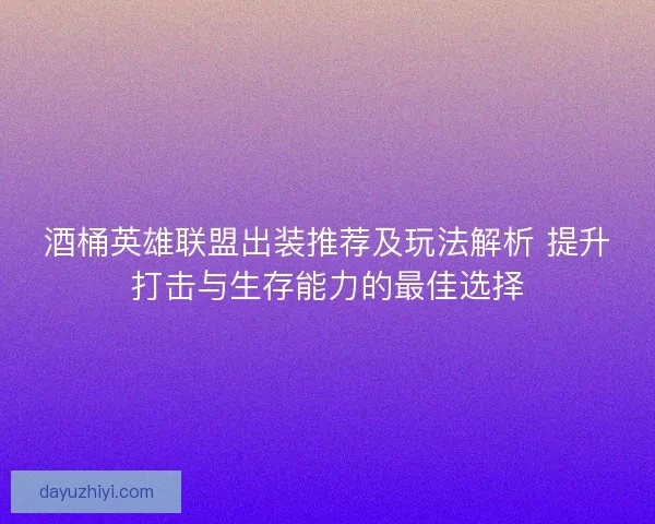 酒桶英雄联盟出装推荐及玩法解析 提升打击与生存能力的最佳选择 酒桶英雄联盟出装推荐及玩法解析 提升打击与生存能力的最佳选择