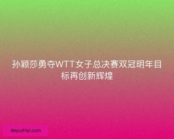 孙颖莎勇夺WTT女子总决赛双冠明年目标再创新辉煌