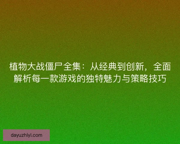 植物大战僵尸全集：从经典到创新，全面解析每一款游戏的独特魅力与策略技巧