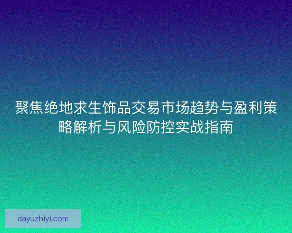聚焦绝地求生饰品交易市场趋势与盈利策略解析与风险防控实战指南