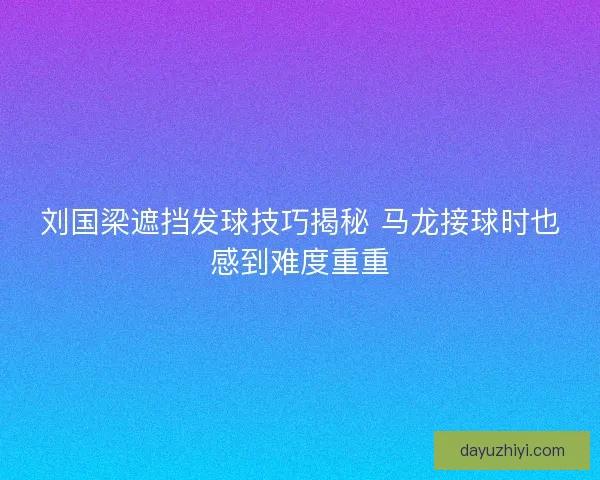 刘国梁遮挡发球技巧揭秘 马龙接球时也感到难度重重