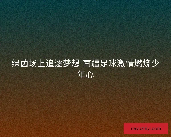 绿茵场上追逐梦想 南疆足球激情燃烧少年心