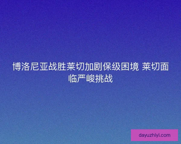 博洛尼亚战胜莱切加剧保级困境 莱切面临严峻挑战