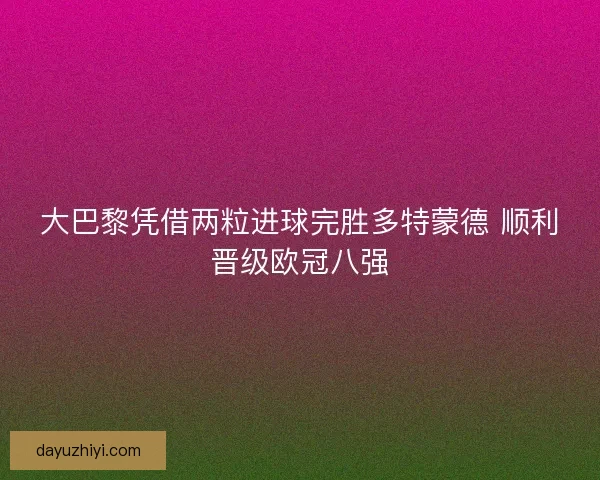 大巴黎凭借两粒进球完胜多特蒙德 顺利晋级欧冠八强