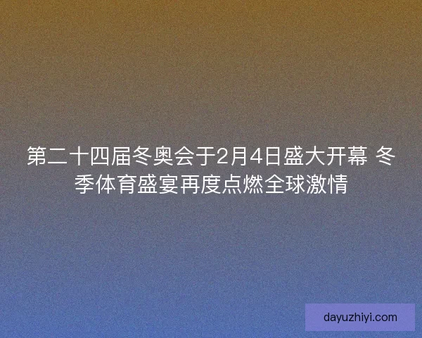 第二十四届冬奥会于2月4日盛大开幕 冬季体育盛宴再度点燃全球激情 第二十四届冬奥会于2月4日盛大开幕 冬季体育盛宴再度点燃全球激情