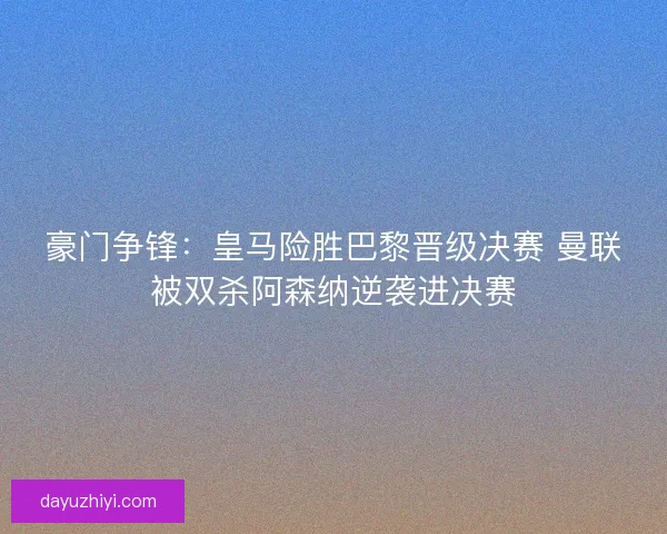 豪门争锋：皇马险胜巴黎晋级决赛 曼联被双杀阿森纳逆袭进决赛