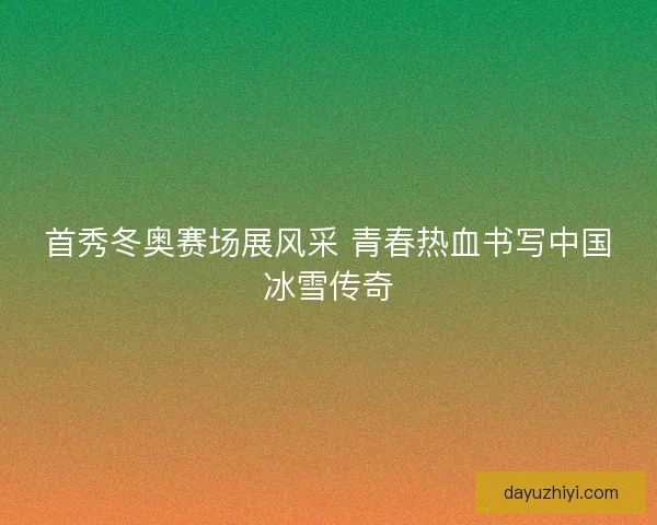 首秀冬奥赛场展风采 青春热血书写中国冰雪传奇 首秀冬奥赛场展风采 青春热血书写中国冰雪传奇
