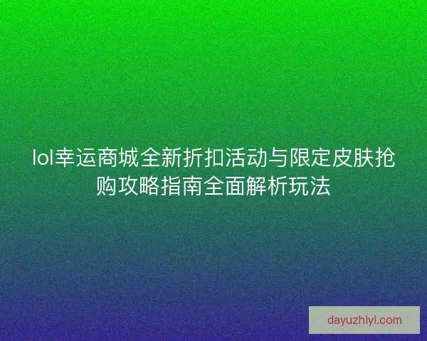lol幸运商城全新折扣活动与限定皮肤抢购攻略指南全面解析玩法