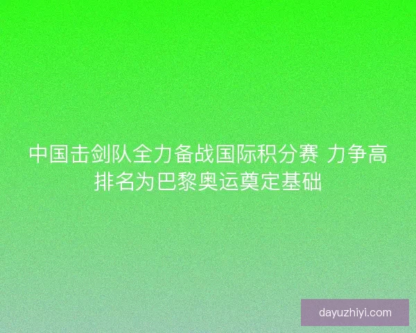 中国击剑队全力备战国际积分赛 力争高排名为巴黎奥运奠定基础 中国击剑队全力备战国际积分赛 力争高排名为巴黎奥运奠定基础