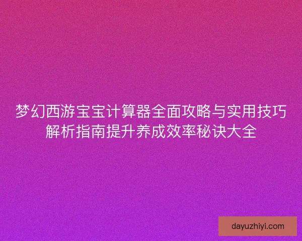 梦幻西游宝宝计算器全面攻略与实用技巧解析指南提升养成效率秘诀大全