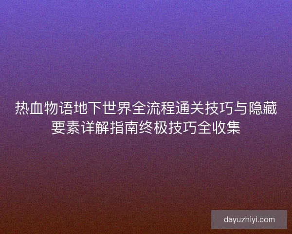 热血物语地下世界全流程通关技巧与隐藏要素详解指南终极技巧全收集 热血物语地下世界全流程通关技巧与隐藏要素详解指南终极技巧全收集