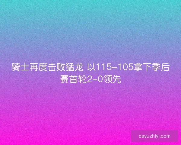 骑士再度击败猛龙 以115-105拿下季后赛首轮2-0领先