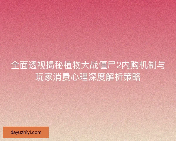 全面透视揭秘植物大战僵尸2内购机制与玩家消费心理深度解析策略