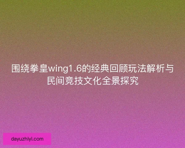 围绕拳皇wing1.6的经典回顾玩法解析与民间竞技文化全景探究