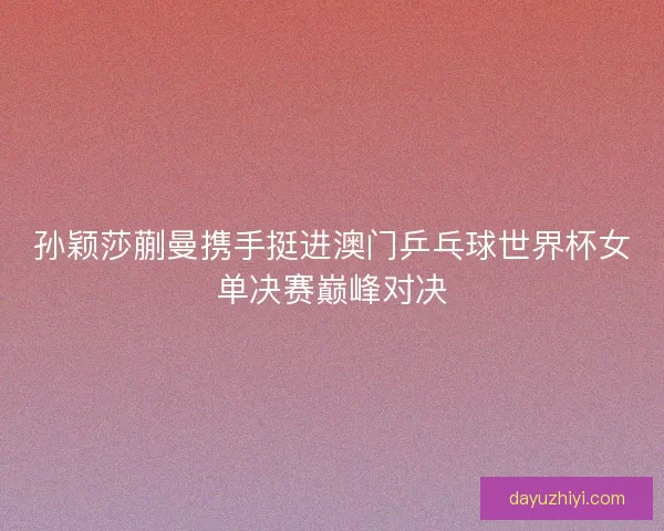 孙颖莎蒯曼携手挺进澳门乒乓球世界杯女单决赛巅峰对决
