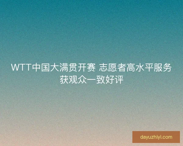 WTT中国大满贯开赛 志愿者高水平服务获观众一致好评