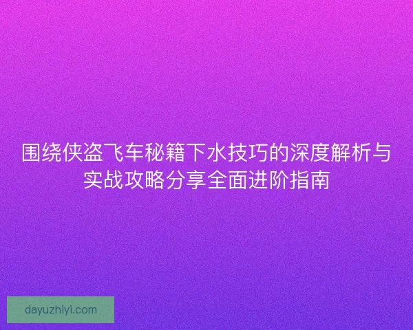 围绕侠盗飞车秘籍下水技巧的深度解析与实战攻略分享全面进阶指南