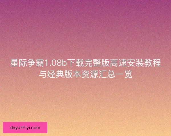 星际争霸1.08b下载完整版高速安装教程与经典版本资源汇总一览
