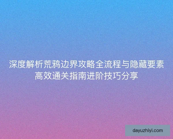 深度解析荒鸦边界攻略全流程与隐藏要素高效通关指南进阶技巧分享