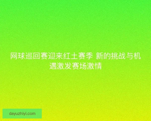 网球巡回赛迎来红土赛季 新的挑战与机遇激发赛场激情