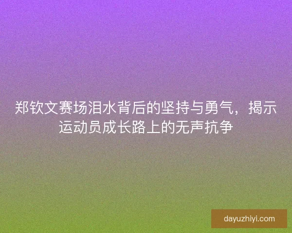 郑钦文赛场泪水背后的坚持与勇气，揭示运动员成长路上的无声抗争