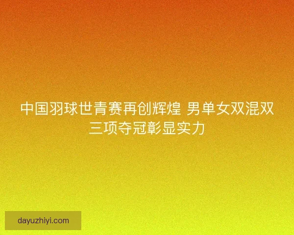 中国羽球世青赛再创辉煌 男单女双混双三项夺冠彰显实力