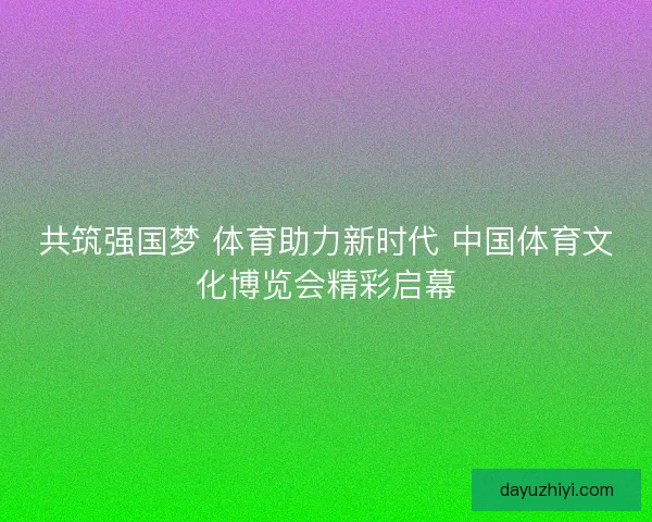 共筑强国梦 体育助力新时代 中国体育文化博览会精彩启幕