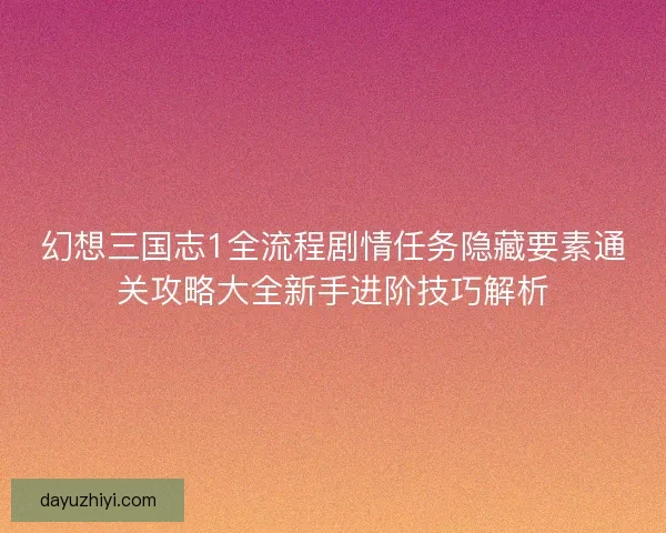 幻想三国志1全流程剧情任务隐藏要素通关攻略大全新手进阶技巧解析 幻想三国志1全流程剧情任务隐藏要素通关攻略大全新手进阶技巧解析