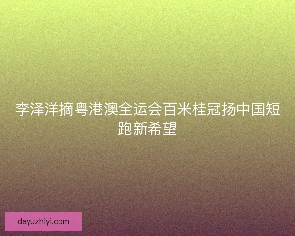 李泽洋摘粤港澳全运会百米桂冠扬中国短跑新希望 李泽洋摘粤港澳全运会百米桂冠扬中国短跑新希望