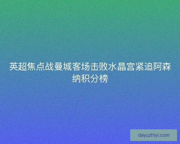 英超焦点战曼城客场击败水晶宫紧追阿森纳积分榜