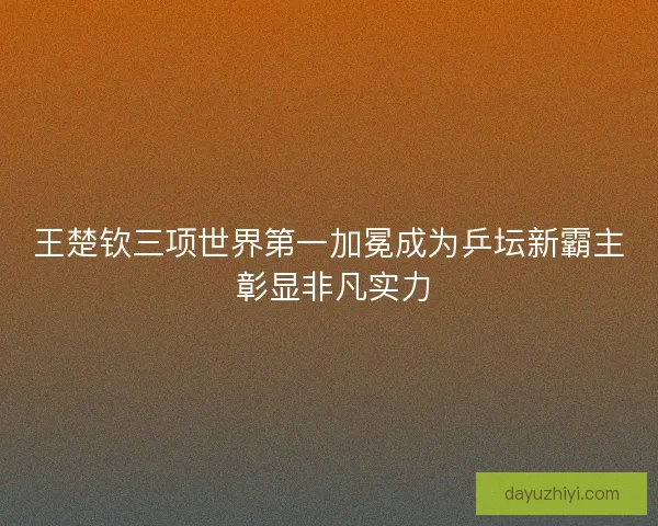 王楚钦三项世界第一加冕成为乒坛新霸主 彰显非凡实力 王楚钦三项世界第一加冕成为乒坛新霸主 彰显非凡实力